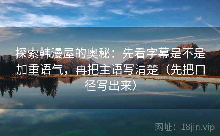 探索韩漫屋的奥秘：先看字幕是不是加重语气，再把主语写清楚（先把口径写出来）