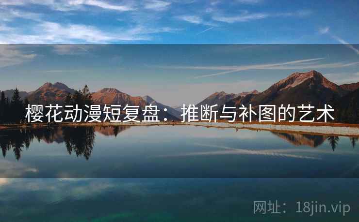 樱花动漫短复盘:推断与补图的艺术 樱花动漫短复盘:推断与补图的艺术