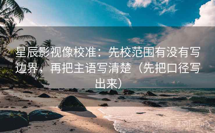 星辰影视像校准：先校范围有没有写边界，再把主语写清楚（先把口径写出来）