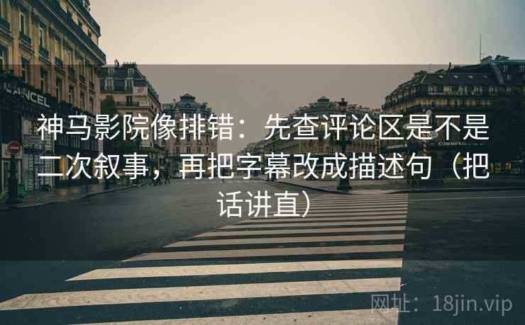 神马影院像排错：先查评论区是不是二次叙事，再把字幕改成描述句（把话讲直）