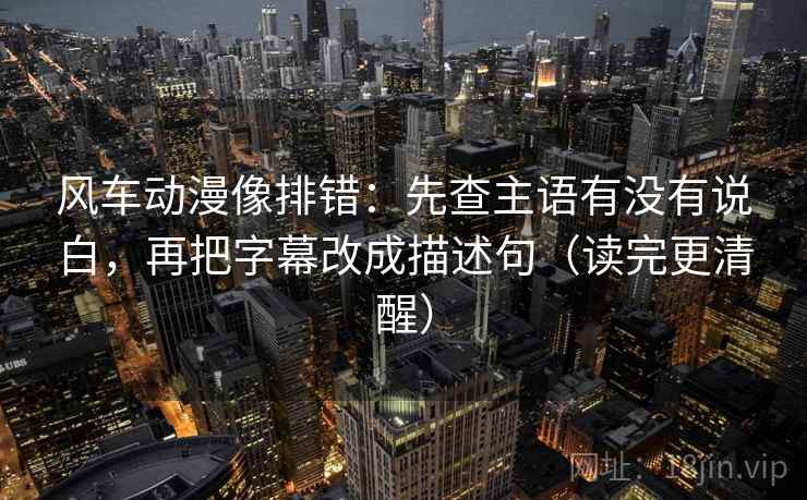 风车动漫像排错：先查主语有没有说白，再把字幕改成描述句（读完更清醒）
