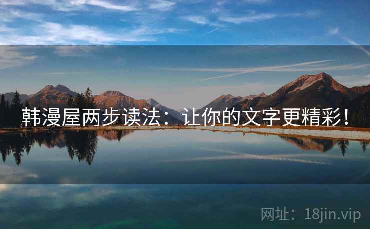 韩漫屋两步读法:让你的文字更精彩! 韩漫屋两步读法:让你的文字更精彩!