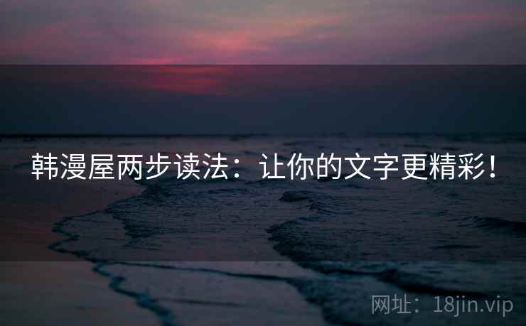 韩漫屋两步读法:让你的文字更精彩! 韩漫屋两步读法:让你的文字更精彩!