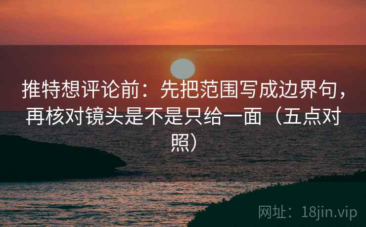 推特想评论前：先把范围写成边界句，再核对镜头是不是只给一面（五点对照）