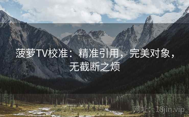 菠萝TV校准:精准引用,完美对象,无截断之烦 菠萝TV校准:精准引用,完美对象,无截断之烦