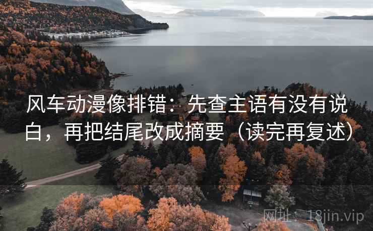 风车动漫像排错：先查主语有没有说白，再把结尾改成摘要（读完再复述）