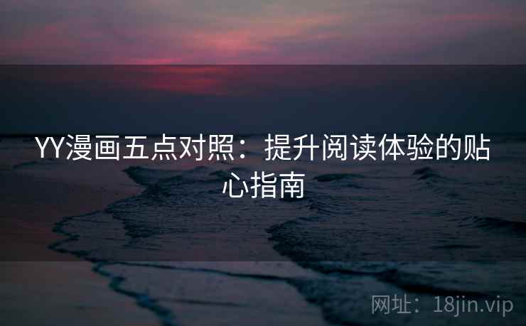 YY漫画五点对照:提升阅读体验的贴心指南 YY漫画五点对照:提升阅读体验的贴心指南