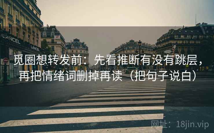 觅圈想转发前:先看推断有没有跳层,再把情绪词删掉再读(把句子说白) 觅圈想转发前:先看推断有没有跳层,再把情绪词删掉再读(把句子说白)
