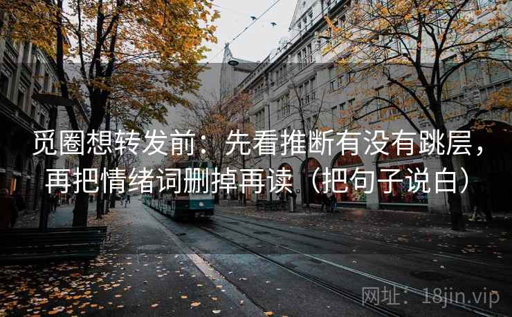 觅圈想转发前:先看推断有没有跳层,再把情绪词删掉再读(把句子说白) 觅圈想转发前:先看推断有没有跳层,再把情绪词删掉再读(把句子说白)