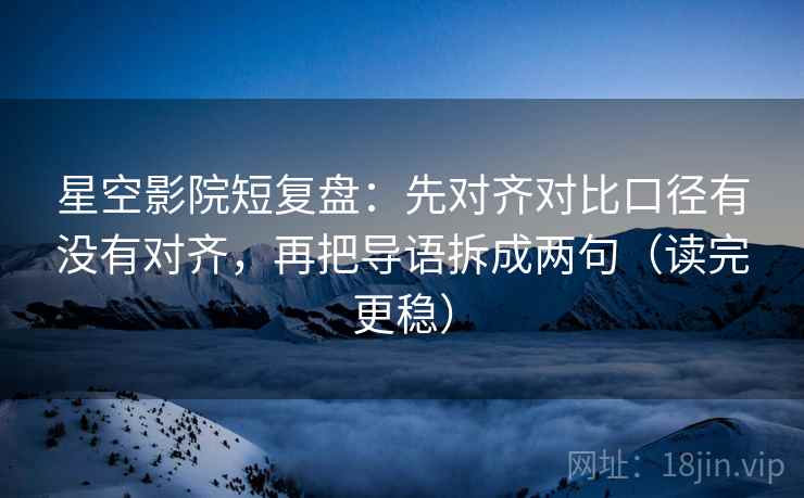 星空影院短复盘：先对齐对比口径有没有对齐，再把导语拆成两句（读完更稳）