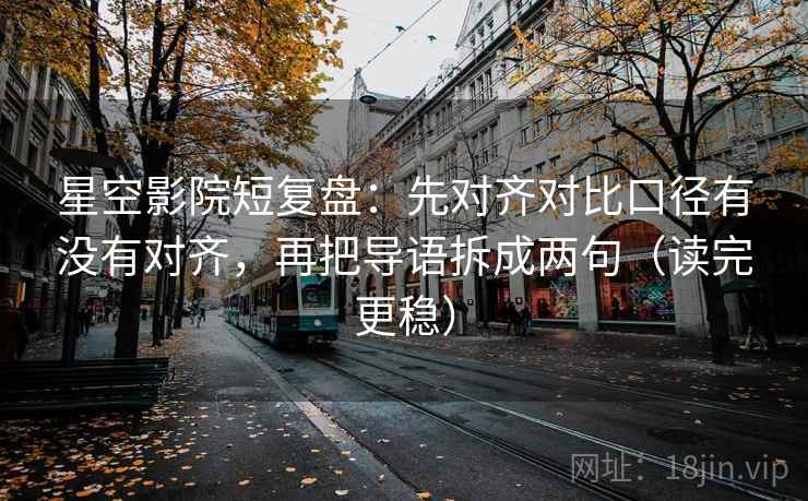 星空影院短复盘：先对齐对比口径有没有对齐，再把导语拆成两句（读完更稳）