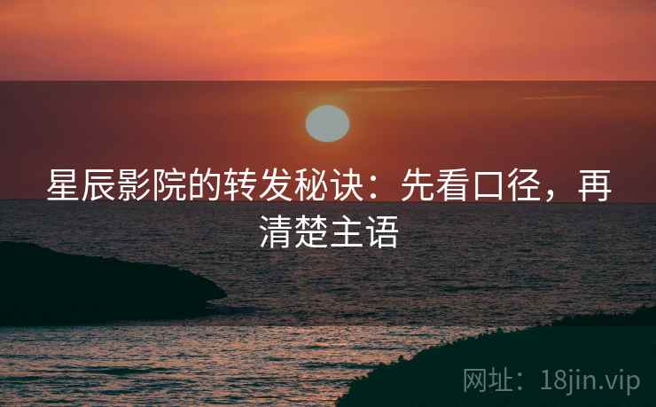 星辰影院的转发秘诀：先看口径，再清楚主语