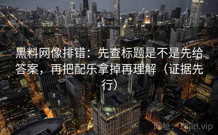 黑料网像排错：先查标题是不是先给答案，再把配乐拿掉再理解（证据先行）