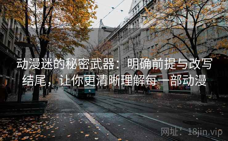 动漫迷的秘密武器：明确前提与改写结尾，让你更清晰理解每一部动漫