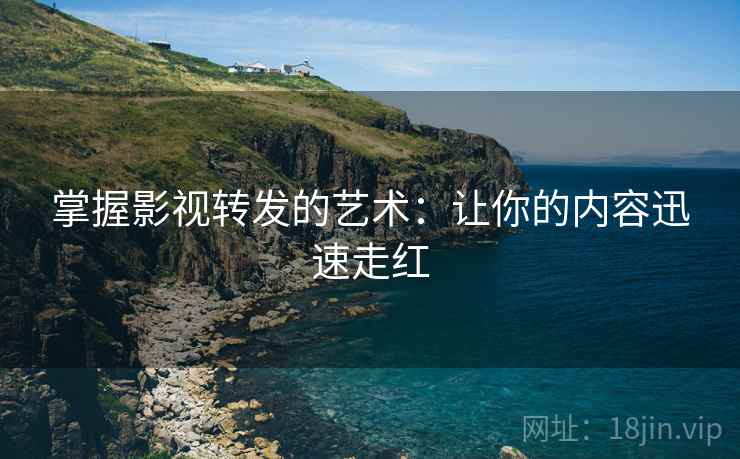 掌握影视转发的艺术:让你的内容迅速走红 掌握影视转发的艺术:让你的内容迅速走红
