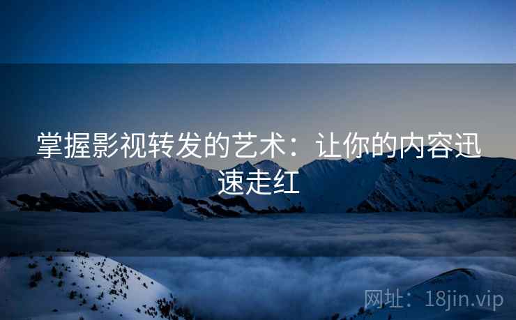 掌握影视转发的艺术:让你的内容迅速走红 掌握影视转发的艺术:让你的内容迅速走红