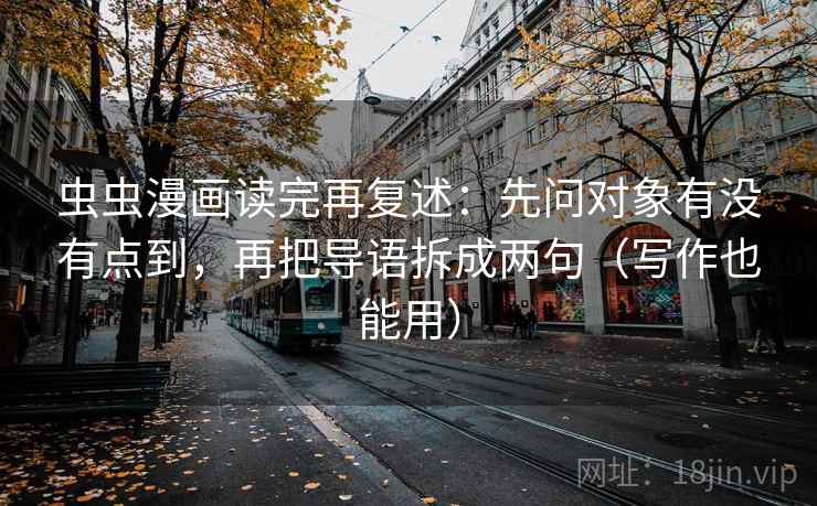 虫虫漫画读完再复述:先问对象有没有点到,再把导语拆成两句(写作也能用) 虫虫漫画读完再复述:先问对象有没有点到,再把导语拆成两句(写作也能用)