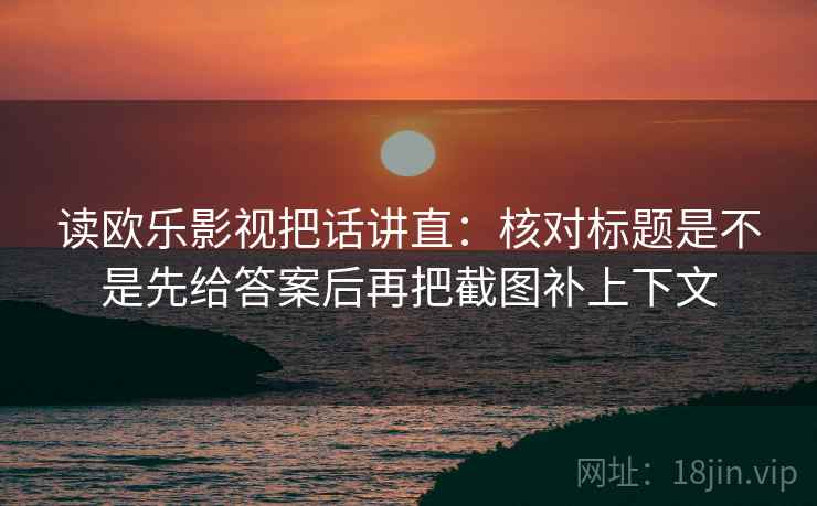 读欧乐影视把话讲直：核对标题是不是先给答案后再把截图补上下文