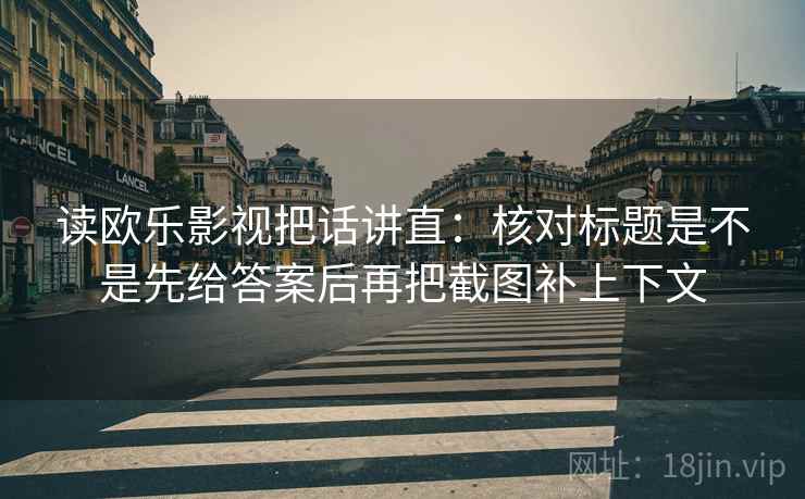 读欧乐影视把话讲直：核对标题是不是先给答案后再把截图补上下文