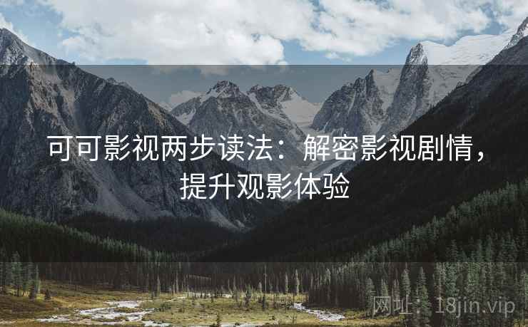 可可影视两步读法：解密影视剧情，提升观影体验