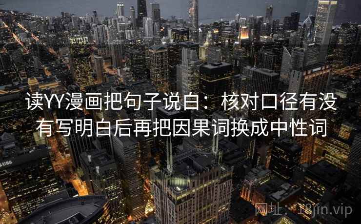 读YY漫画把句子说白:核对口径有没有写明白后再把因果词换成中性词 读YY漫画把句子说白:核对口径有没有写明白后再把因果词换成中性词