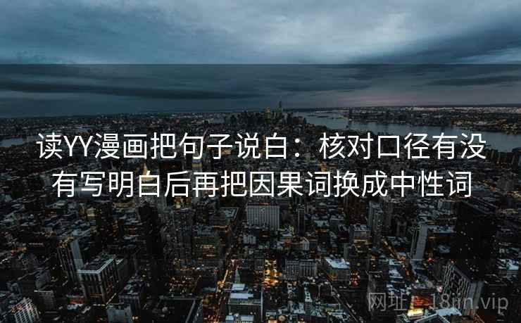 读YY漫画把句子说白:核对口径有没有写明白后再把因果词换成中性词 读YY漫画把句子说白:核对口径有没有写明白后再把因果词换成中性词