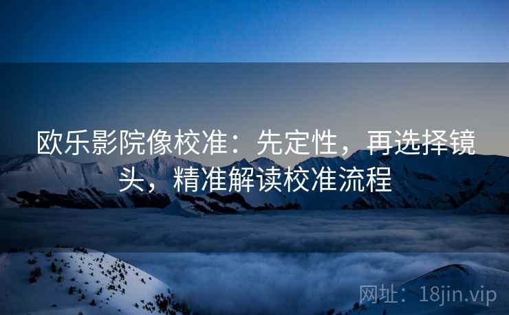 欧乐影院像校准：先定性，再选择镜头，精准解读校准流程
