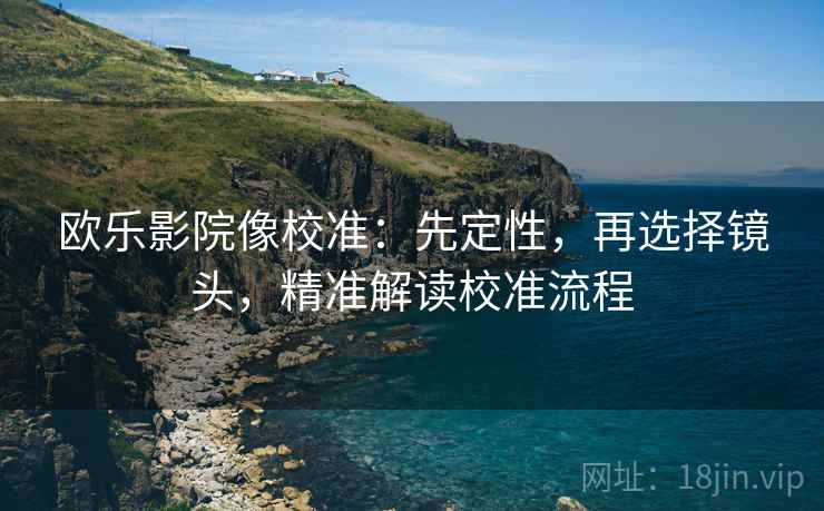 欧乐影院像校准：先定性，再选择镜头，精准解读校准流程