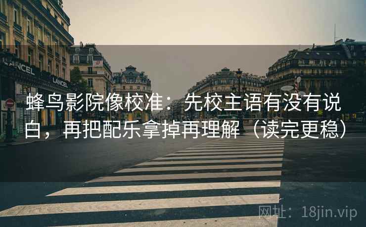蜂鸟影院像校准：先校主语有没有说白，再把配乐拿掉再理解（读完更稳）