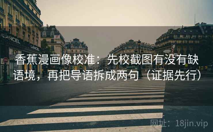 香蕉漫画像校准：先校截图有没有缺语境，再把导语拆成两句（证据先行）