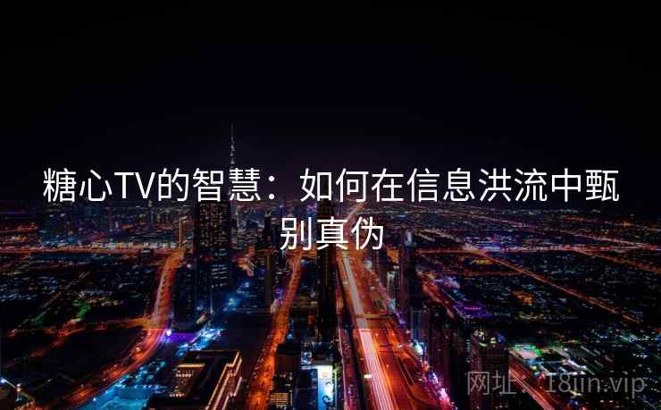 糖心TV的智慧:如何在信息洪流中甄别真伪 糖心TV的智慧:如何在信息洪流中甄别真伪