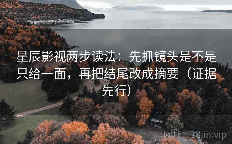 星辰影视两步读法：先抓镜头是不是只给一面，再把结尾改成摘要（证据先行）