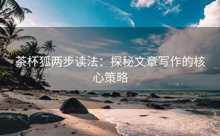 茶杯狐两步读法：探秘文章写作的核心策略