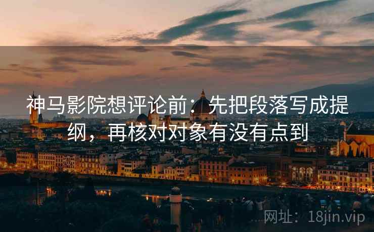 神马影院想评论前：先把段落写成提纲，再核对对象有没有点到