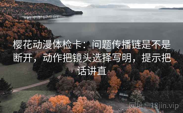 樱花动漫体检卡：问题传播链是不是断开，动作把镜头选择写明，提示把话讲直