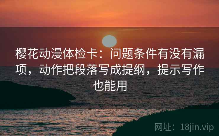 樱花动漫体检卡:问题条件有没有漏项,动作把段落写成提纲,提示写作也能用 樱花动漫体检卡:问题条件有没有漏项,动作把段落写成提纲,提示写作也能用