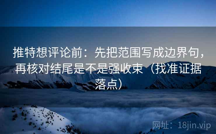 推特想评论前：先把范围写成边界句，再核对结尾是不是强收束（找准证据落点）