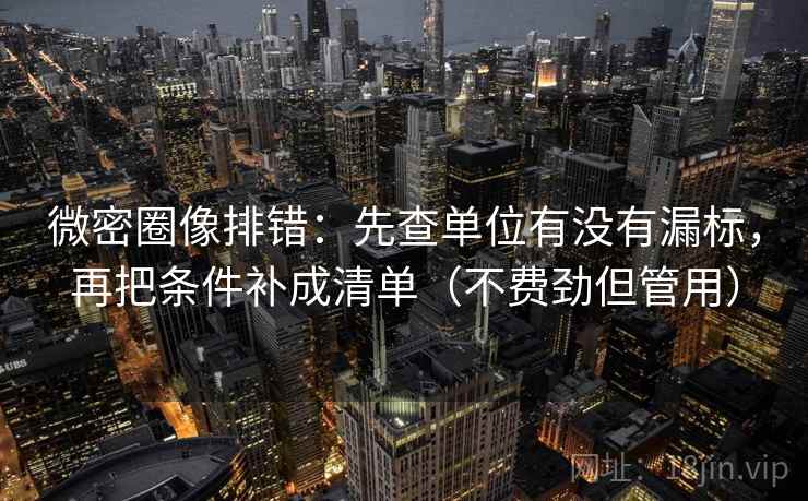 微密圈像排错：先查单位有没有漏标，再把条件补成清单（不费劲但管用）