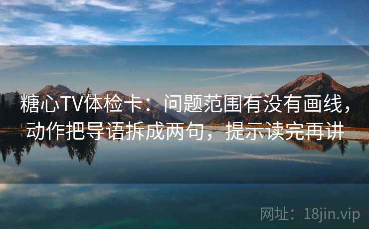糖心TV体检卡:问题范围有没有画线,动作把导语拆成两句,提示读完再讲 糖心TV体检卡:问题范围有没有画线,动作把导语拆成两句,提示读完再讲