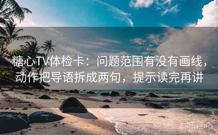 糖心TV体检卡:问题范围有没有画线,动作把导语拆成两句,提示读完再讲 糖心TV体检卡:问题范围有没有画线,动作把导语拆成两句,提示读完再讲
