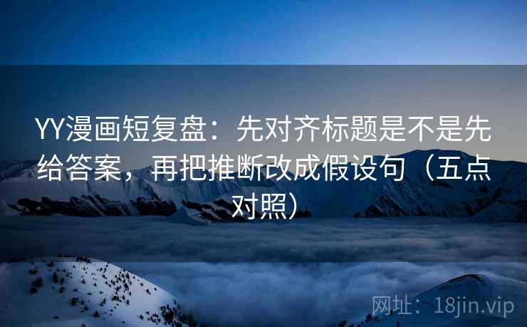 YY漫画短复盘:先对齐标题是不是先给答案,再把推断改成假设句(五点对照) YY漫画短复盘:先对齐标题是不是先给答案,再把推断改成假设句(五点对照)