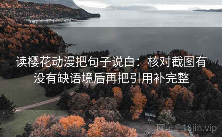 读樱花动漫把句子说白：核对截图有没有缺语境后再把引用补完整