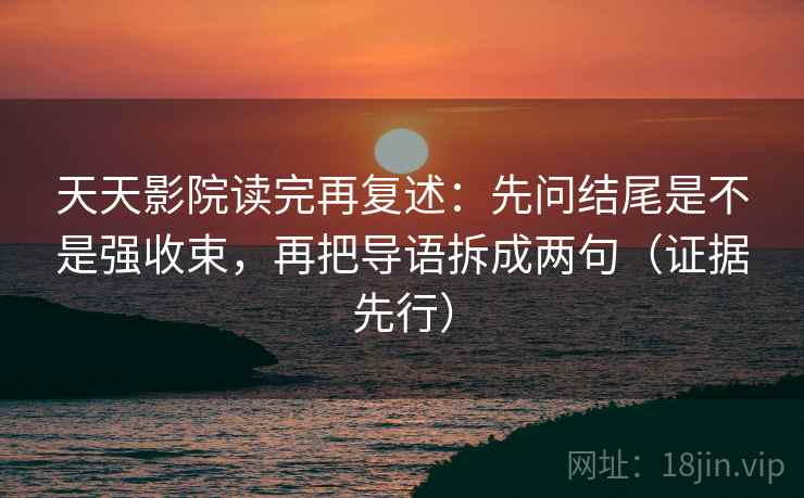 天天影院读完再复述：先问结尾是不是强收束，再把导语拆成两句（证据先行）
