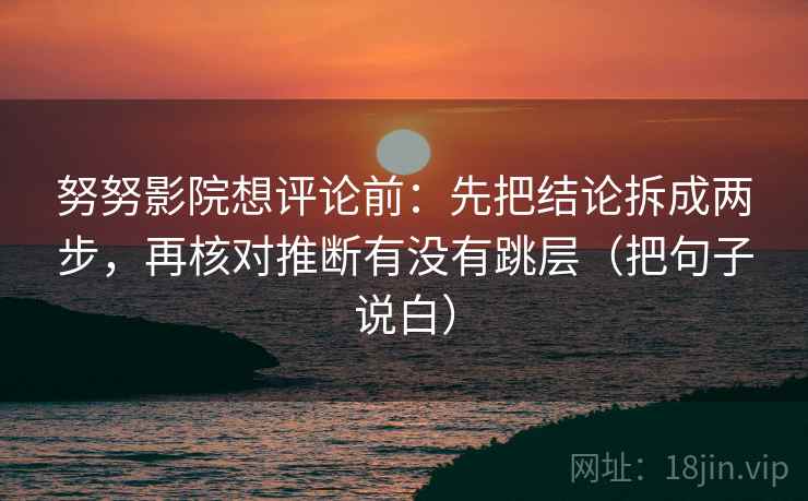 努努影院想评论前：先把结论拆成两步，再核对推断有没有跳层（把句子说白）