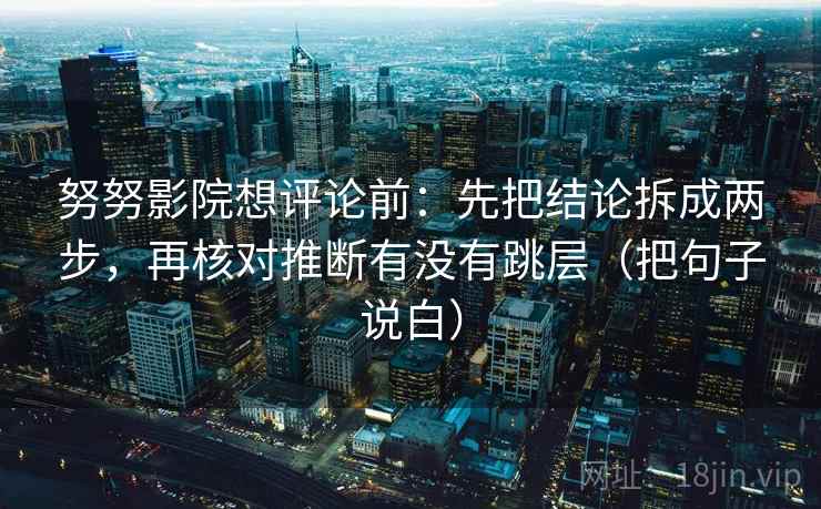 努努影院想评论前：先把结论拆成两步，再核对推断有没有跳层（把句子说白）