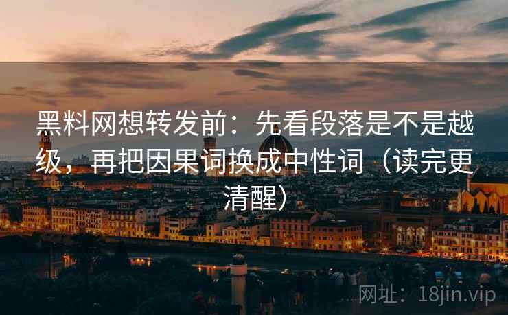 黑料网想转发前:先看段落是不是越级,再把因果词换成中性词(读完更清醒) 黑料网想转发前:先看段落是不是越级,再把因果词换成中性词(读完更清醒)