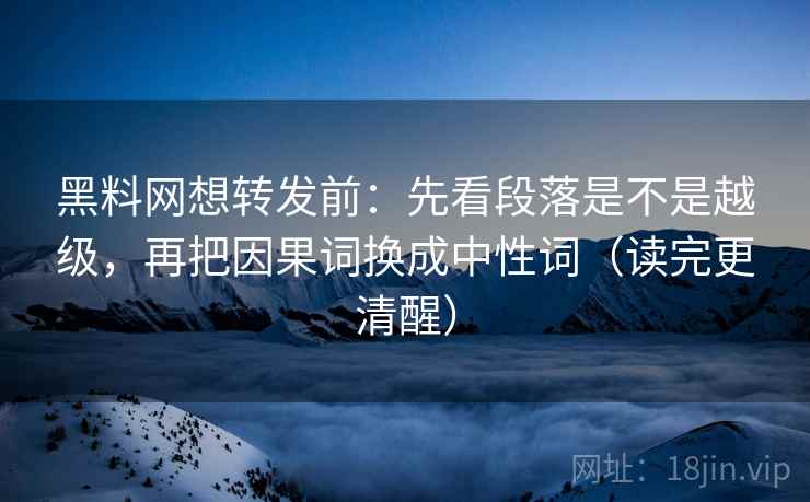 黑料网想转发前:先看段落是不是越级,再把因果词换成中性词(读完更清醒) 黑料网想转发前:先看段落是不是越级,再把因果词换成中性词(读完更清醒)