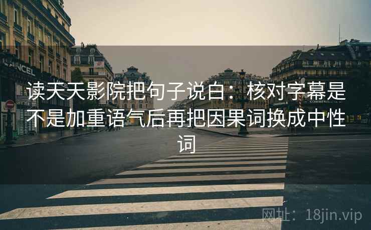 读天天影院把句子说白:核对字幕是不是加重语气后再把因果词换成中性词 读天天影院把句子说白:核对字幕是不是加重语气后再把因果词换成中性词