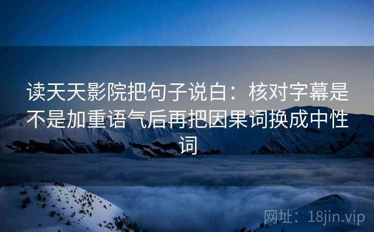 读天天影院把句子说白:核对字幕是不是加重语气后再把因果词换成中性词 读天天影院把句子说白:核对字幕是不是加重语气后再把因果词换成中性词