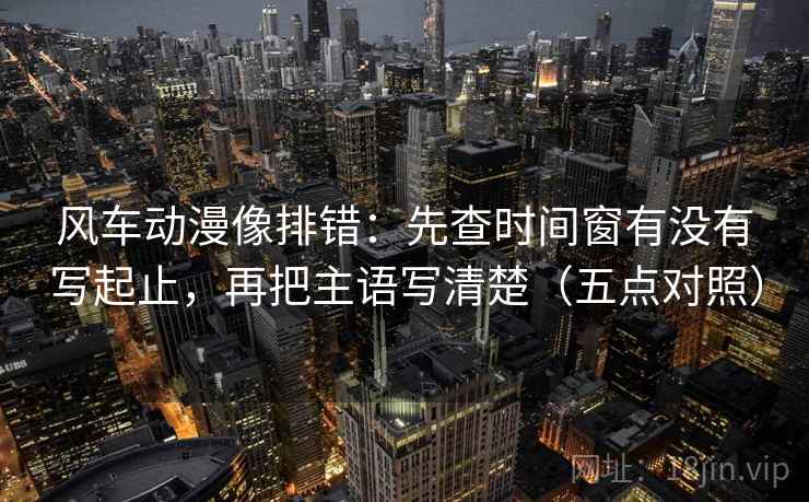 风车动漫像排错：先查时间窗有没有写起止，再把主语写清楚（五点对照）